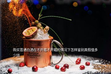 購(gòu)買(mǎi)普通白酒在不開(kāi)瓶不開(kāi)箱的情況下怎樣鑒別真假值多少錢(qián)