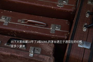 問(wèn)下大家收藏10年了2瓶50ML的茅臺(tái)酒王子酒現(xiàn)在的價(jià)格是多少謝謝