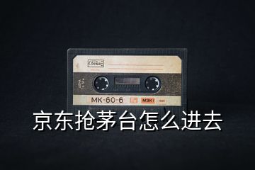 京東搶茅臺怎么進去