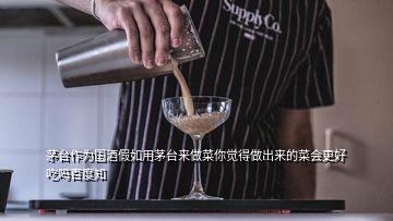 茅臺(tái)作為國(guó)酒假如用茅臺(tái)來(lái)做菜你覺(jué)得做出來(lái)的菜會(huì)更好吃嗎百度知