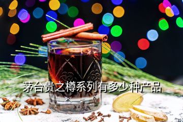 茅臺貴之樽系列有多少種產(chǎn)品