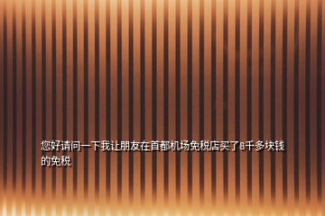 您好請問一下我讓朋友在首都機場免稅店買了8千多塊錢的免稅