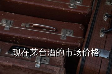 現(xiàn)在茅臺酒的市場價(jià)格