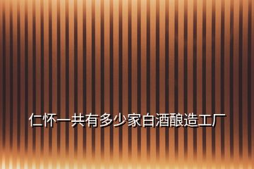 仁懷一共有多少家白酒釀造工廠