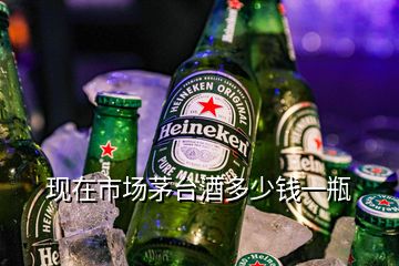 現(xiàn)在市場(chǎng)茅臺(tái)酒多少錢一瓶