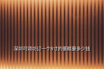 深圳可頌坊訂一個(gè)8寸的蛋糕要多少錢(qián)