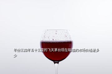 年份三四年五十三度的飛天茅臺(tái)現(xiàn)在每瓶的市場(chǎng)價(jià)格是多少