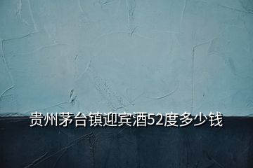 貴州茅臺鎮(zhèn)迎賓酒52度多少錢