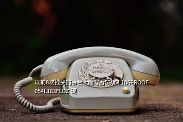 以前8塊錢買的茅臺(tái)上面寫著53VOL106PROOF 054L183FLOZ 現(xiàn)