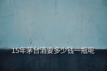 15年茅臺(tái)酒要多少錢(qián)一瓶呢