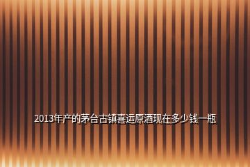 2013年產(chǎn)的茅臺(tái)古鎮(zhèn)喜運(yùn)原酒現(xiàn)在多少錢一瓶