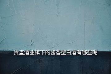 貴璽酒業(yè)旗下的醬香型白酒有哪些呢