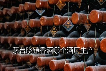 茅臺曉鎮(zhèn)香酒哪個酒廠生產