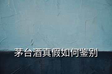茅臺酒真假如何鑒別