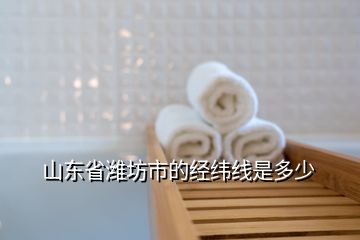 山東省濰坊市的經(jīng)緯線是多少
