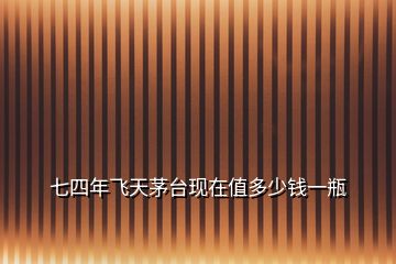 七四年飛天茅臺(tái)現(xiàn)在值多少錢(qián)一瓶