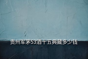 貴州軍茅53酒十五典藏多少錢(qián)