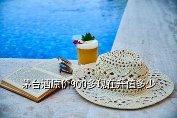 茅臺酒原價900多現(xiàn)在升值多少