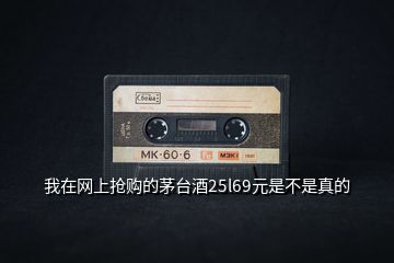 我在網上搶購的茅臺酒25l69元是不是真的