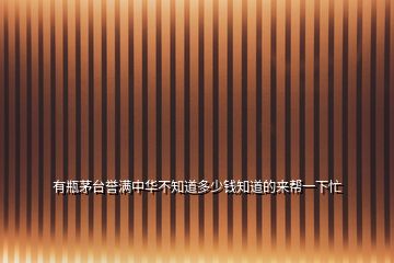 有瓶茅臺(tái)譽(yù)滿中華不知道多少錢知道的來幫一下忙