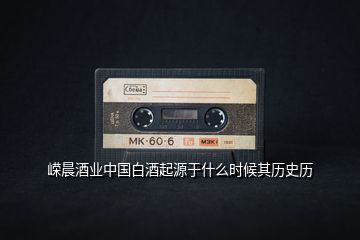 嶸晨酒業(yè)中國(guó)白酒起源于什么時(shí)候其歷史歷