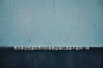 貴州茅臺悠蜜和貴州凱緣春藍莓紅酒是不是同一種