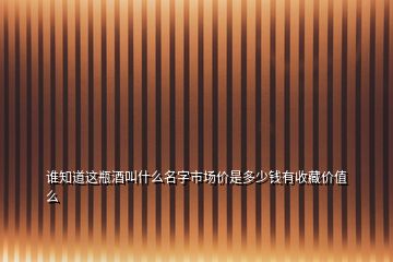 誰(shuí)知道這瓶酒叫什么名字市場(chǎng)價(jià)是多少錢有收藏價(jià)值么