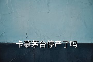 卡慕茅臺停產了嗎