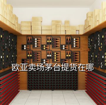 歐亞賣場(chǎng)茅臺(tái)提貨在哪