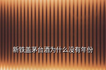 新鐵蓋茅臺(tái)酒為什么沒有年份