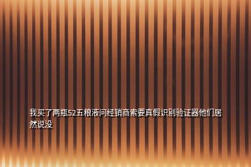 我買(mǎi)了兩瓶52五糧液?jiǎn)柦?jīng)銷商索要真假識(shí)別驗(yàn)證器他們居然說(shuō)沒(méi)
