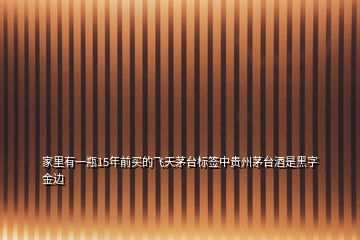 家里有一瓶15年前買的飛天茅臺(tái)標(biāo)簽中貴州茅臺(tái)酒是黑字金邊