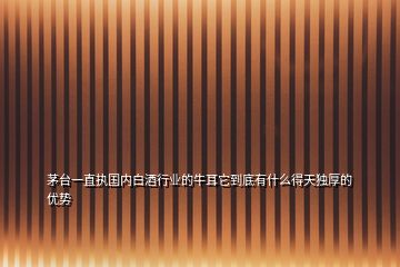 茅臺一直執(zhí)國內(nèi)白酒行業(yè)的牛耳它到底有什么得天獨厚的優(yōu)勢