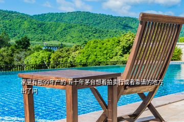 家里有瓶99年產(chǎn)的 五十年茅臺(tái)想著拍賣行或者靠譜的地方出了問
