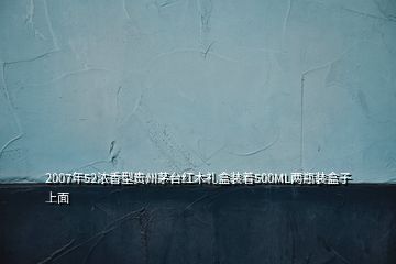 2007年52濃香型貴州茅臺(tái)紅木禮盒裝著500ML兩瓶裝盒子上面