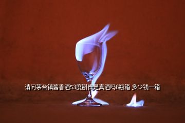 請(qǐng)問茅臺(tái)鎮(zhèn)醬香酒53度斟貴是真酒嗎6瓶箱 多少錢一箱