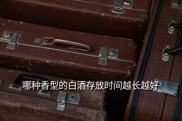 哪種香型的白酒存放時(shí)間越長(zhǎng)越好