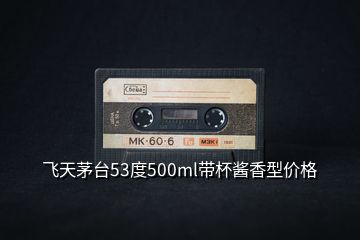 飛天茅臺53度500ml帶杯醬香型價(jià)格