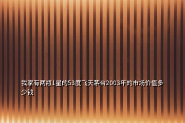 我家有兩瓶1星的53度飛天茅臺(tái)2003年的市場(chǎng)價(jià)值多少錢