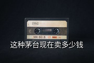 這種茅臺(tái)現(xiàn)在賣多少錢