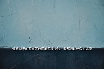 請(qǐng)問(wèn)78年的五星茅臺(tái)酒能賣(mài)多少錢(qián)一般都通過(guò)什么方式賣(mài)