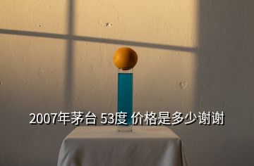 2007年茅臺 53度 價(jià)格是多少謝謝