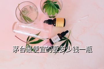 茅臺(tái)最便宜的要多少錢(qián)一瓶