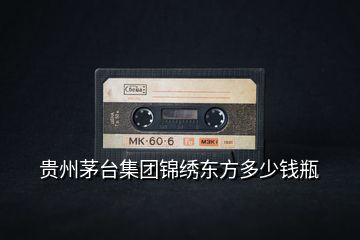 貴州茅臺(tái)集團(tuán)錦繡東方多少錢(qián)瓶