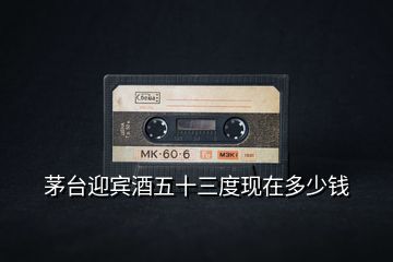 茅臺迎賓酒五十三度現(xiàn)在多少錢