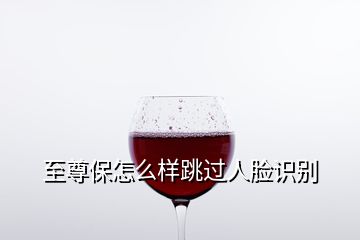 至尊保怎么樣跳過人臉識別
