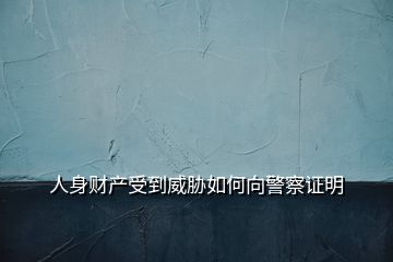 人身財(cái)產(chǎn)受到威脅如何向警察證明