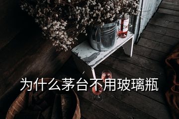 為什么茅臺(tái)不用玻璃瓶