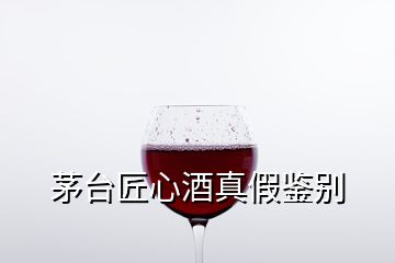 茅臺匠心酒真假鑒別