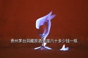 貴州茅臺(tái)洞藏原酒52度六十多少錢(qián)一瓶